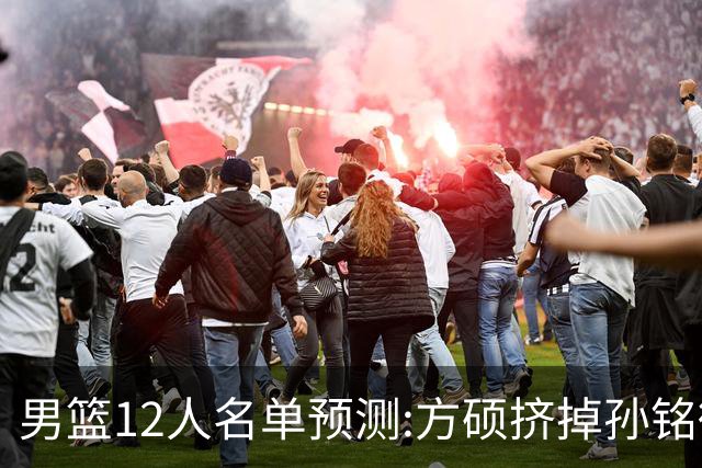 男篮12人名单预测:方硕挤掉孙铭徽 曾凡博无缘